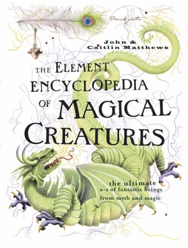 The Element Encyclopedia of Magical Creatures: The Ultimate A–Z of Fantastic Beings from Myth and Magic