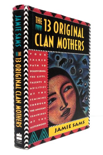 13 Original Clan Mothers: Your Sacred Path to Discovering the Gifts, Talents and Abilities of the Feminine Through the Ancient Teachings of the Sisterhood