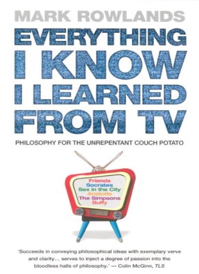 Everything I Know I Learned From TV: Philosophy For the Unrepentant Couch Potato