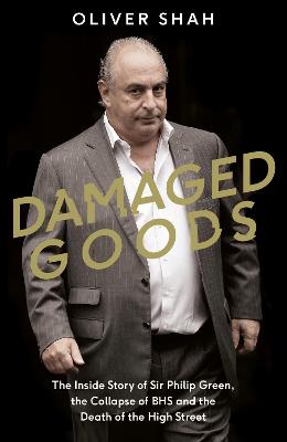 Damaged Goods: The Inside Story of Sir Philip Green, the Collapse of BHS and the Death of the High Street: The Rise and Fall of Sir Philip Green - The Sunday Times Bestseller