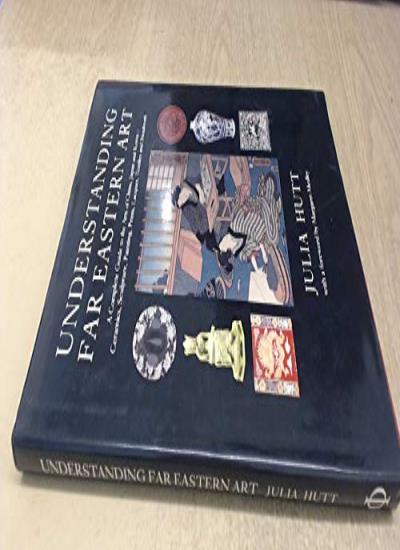 Understanding Far Eastern Art: A Complete Guide to the Arts of China, Japan and Korea - Ceramics, Sculpture, Painting, Prints, Lacquer, Textiles and Metalwork