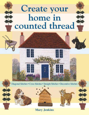 Create Your Home in Counted Thread: Diagonal Stitches, Cross Stitches, Straight Stitches, Decorative Stitches