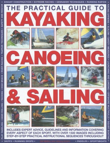 The Practical Guide to Sailing, Kayaking and Canoeing: Includes Expert Advice, Guidelines and Information Covering Every Aspect of Each Sport, Ranging ... to Basic Skills and Advanced Techniques