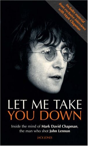 Let Me Take You Down: Inside The Mind Of Mark David Chapman, The Man Who Shot John Lennon: Inside the Mind of Mark David Chapman - Man Who Shot John Lennon