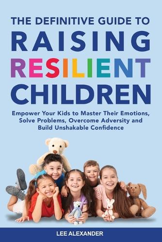 The Definitive Guide to Raising Resilient Children: Empower Your Kids to Master Their Emotions, Solve Problems, Overcome Adversity and Build Unshakable Confidence