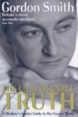 The Unbelievable Truth: Powerful Insights into the Unseen World of Spirits, Ghosts, Poltergeists and Altered States