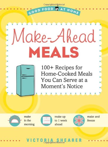 Make Ahead Meals: 100+ Recipes for Home-Cooked Meals You Can Serve at a Moment's Notice (Good Food at Home)