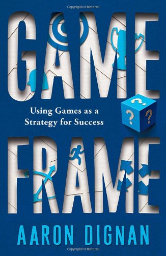 Game Frame: Unlocking the Power of Game Dynamics in Business and in Life: Unlocking the Power of Game Dynamics in the Boardroom, Classroom, and Living Room