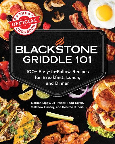 Blackstone Griddle 101: The Official Cookbook: 100+ Easy-to-Follow Recipes for Breakfast, Lunch, and Dinner