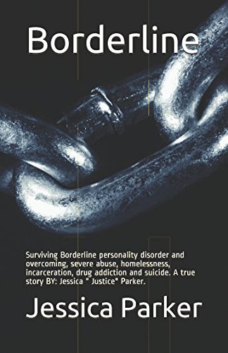 Borderline: Surviving Borderline personality disorder and overcoming, severe abuse, homelessness, incarceration, drug addiction and suicide. A true ... " Justice" Parker. (Borderline part 1 of 4)