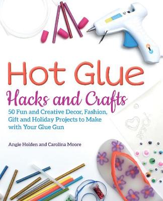 Hot Glue Hacks and Crafts: 50 Fun and Creative Decor, Fashion, Gift and Holiday Projects to Make with Your Glue Gun