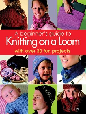 A Beginner's Guide to Knitting on a Loom: with over 30 fun projects