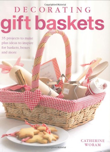 Decorating Gift Baskets: 35 Projects to Make Plus Ideas to Inspire for Baskets, Boxes and More