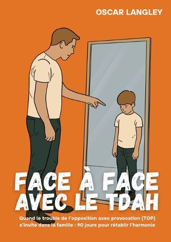 Face à Face avec le TDAH: Quand le trouble de l'opposition avec provocation (TOP) s'invite dans la famille: 90 jours pour rétablir l'harmonie