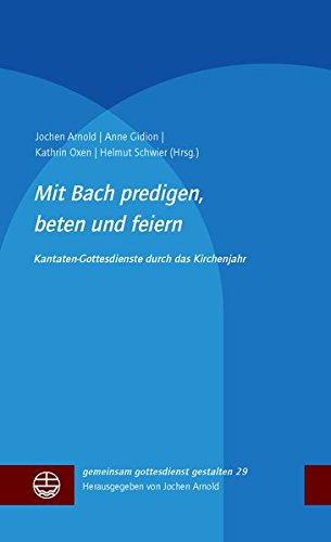Mit Bach predigen, beten und feiern: Kantatengottesdienste durch das Kirchenjahr