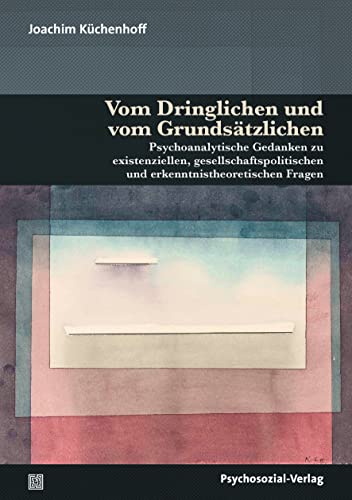 Vom Dringlichen und vom Grundsätzlichen: Psychoanalytische Gedanken zu existenziellen, gesellschaftspolitischen und erkenntnistheoretischen Fragen