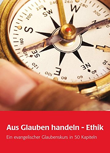 Aus Glauben handeln - Ethik: Ein evangelischer Glaubenskurs in 51 Kapiteln