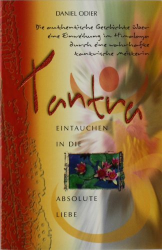 Tantra - Eintauchen in die absolute Liebe.: Die authentische Geschichte über eine Einweihung im Himalaya durch eine wahrhafte tantrische Meisterin