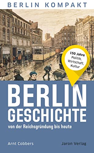 Berlin-Geschichte von der Reichsgründung bis heute: 150 Jahre Politik, Wirtschaft, Kultur