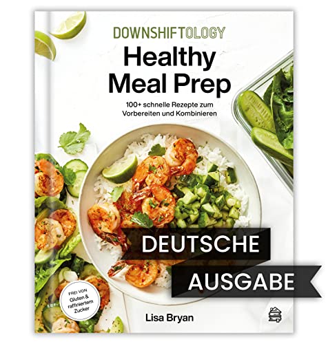 Downshiftology Healthy Meal Prep: 100+ schnelle Rezepte zum Vorbereiten und Kombinieren: Ein glutenfreies Kochbuch