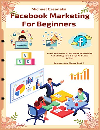 Facebook Marketing For Beginners: Learn The Basics Of Facebook Advertising And Strategies In 5 Days And Learn It Well (Business And Money Series)