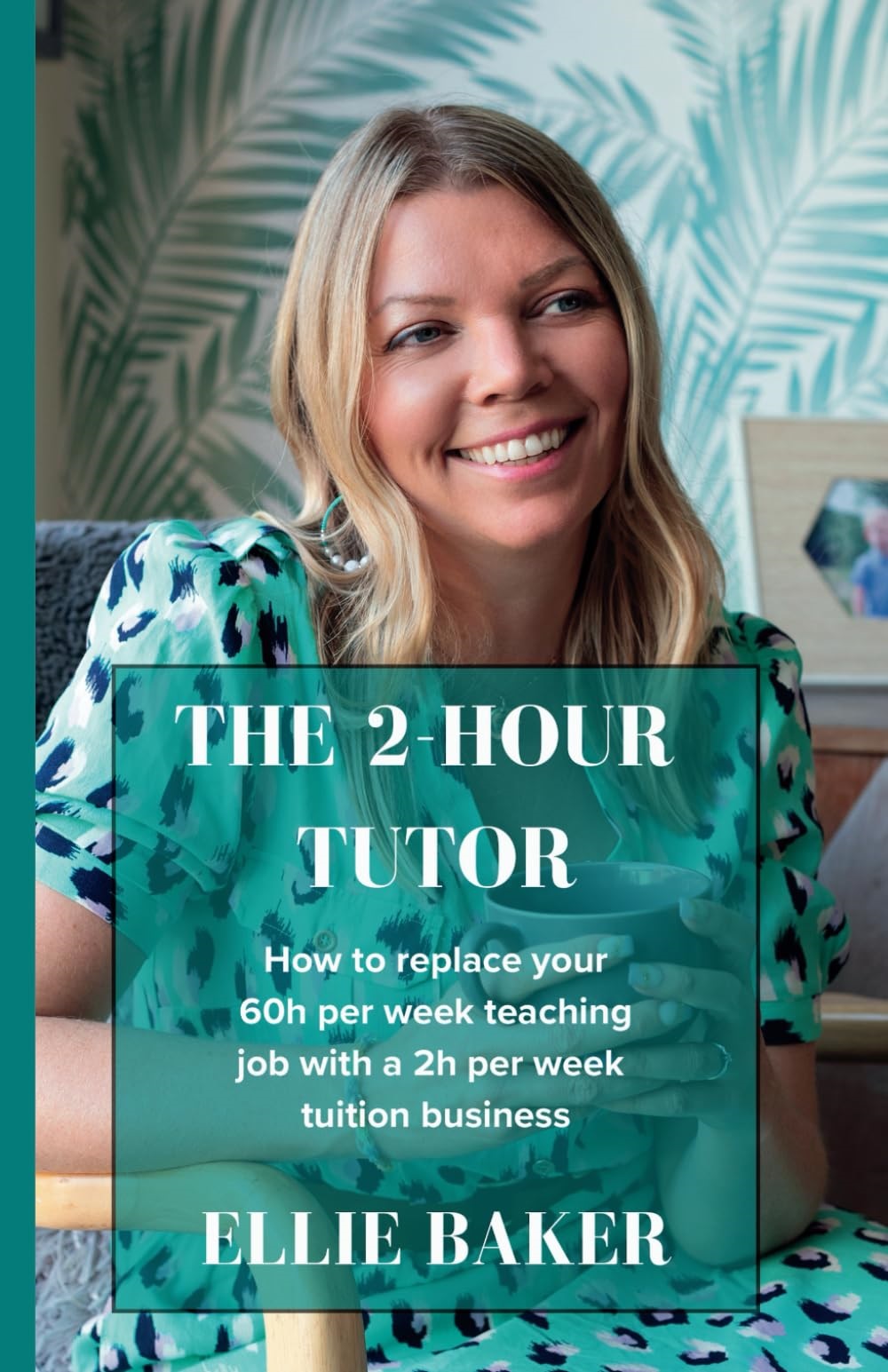 The 2-Hour Tutor: How to replace your 60h per week teaching job with a 2h per week tuition business