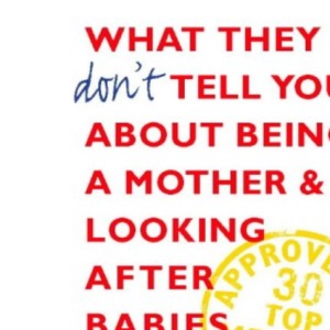 What They Don’t Tell You About Being a Mother and Looking After Babies: The Definitive Guide to the First Two Years
