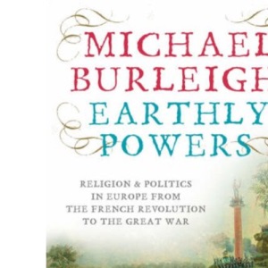 Earthly Powers: Religion And Politics In Europe From The French Revolution To The Great War