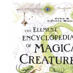 The Element Encyclopedia of Magical Creatures: The Ultimate A–Z of Fantastic Beings from Myth and Magic