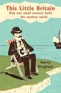 This Little Britain: How One Small Country Changed the Modern World: How One Small Country Built the Modern World