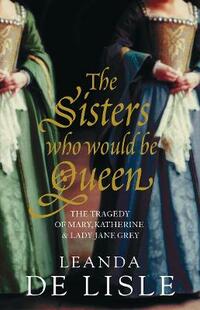 The Sisters Who Would Be Queen: The tragedy of Mary, Katherine and Lady Jane Grey