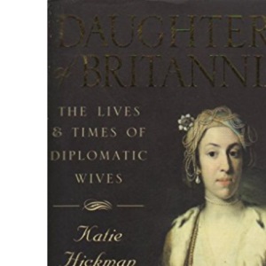 Daughters of Britannia : The Lives and Times of the Diplomatic Wives