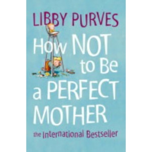 HOW NOT TO BE A PERFECT MOTHER [New edition]: The International Bestseller