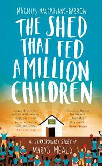 The Shed That Fed a Million Children: The Extraordinary Story of Mary’s Meals