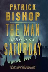 The Man Who Was Saturday: The Extraordinary Life of Airey Neave