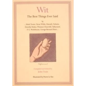 Wit: The Best Things Ever Said by Mark Twain, Oscar Wilde, Disraeli, Voltaire, Dorothy Parker, Winston Churchill, Talleyrand, P.G. Wodehouse, George Bernard Shaw ...