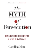 The Myth of Persecution: How Early Christians Invented a Story of Martyrdom
