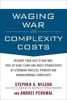 Waging War on Complexity Costs: Reshape Your Cost Structure, Free Up Cash Flows and Boost Productivity by Attacking Process, Product and Organizational Complexity