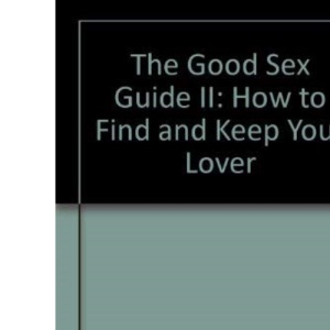 The Good Sex Guide II: How to Find and Keep Your Lover