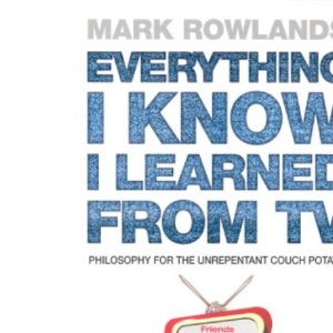 Everything I Know I Learned From TV: Philosophy For the Unrepentant Couch Potato