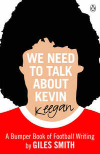 We Need to Talk About Kevin Keegan: A Bumper Book of Football Writing by Giles Smith
