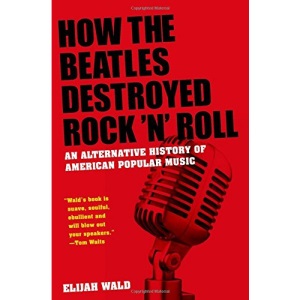 How the Beatles Destroyed Rock n Roll: An Alternative History of American Popular Music