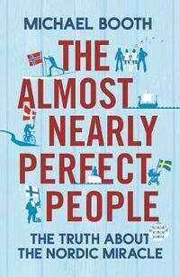 The Almost Nearly Perfect People: The Truth About the Nordic Miracle: Behind the Myth of the Scandinavian Utopia