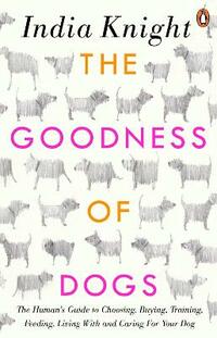 The Goodness of Dogs: The Human's Guide to Choosing, Buying, Training, Feeding, Living With and Caring For Your Dog