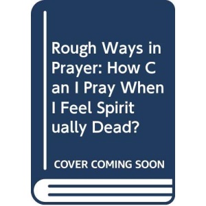 Rough Ways in Prayer: How Can I Pray When I Feel Spiritually Dead?