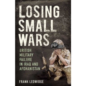 Losing Small Wars: British Military Failure in Iraq and Afghanistan