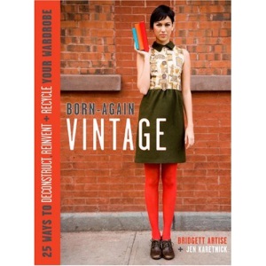 Born-Again Vintage: 25 Ways to Deconstruct, Reinvent, and Recycle Your Wardrobe