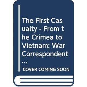 The First Casualty - From the Crimea to Vietnam: War Correspondent as Hero, Propagandist and Mythmaker