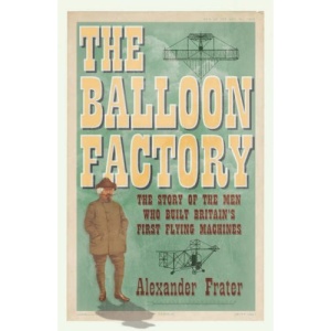 The Balloon Factory: The Story of the Men Who Built Britain's First Flying Machines