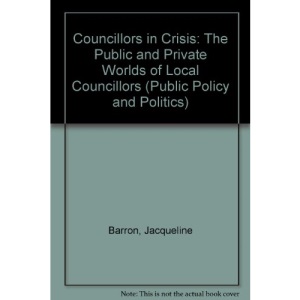 Councillors in Crisis: The Public and Private Worlds of Local Councillors (Public Policy and Politics)